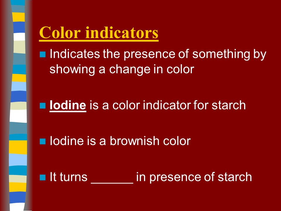 Color indicators Indicates the presence of something by showing a change in color Iodine is a color indicator for starch Iodine is a brownish color It turns ______ in presence of starch