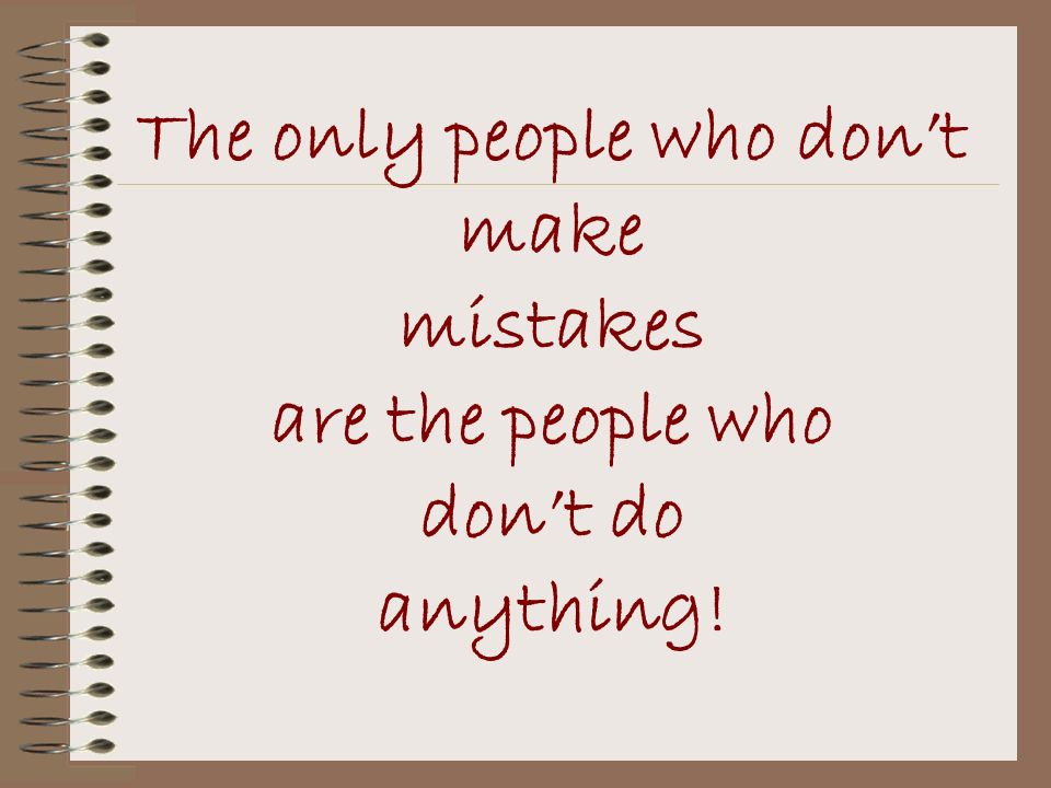 The only people who don’t make mistakes are the people who don’t do anything!