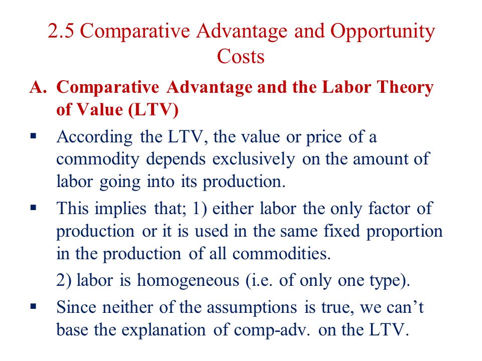 2.5 Comparative Advantage and Opportunity Costs A.Comparative Advantage and the Labor Theory of Value (LTV)  According the LTV, the value or price of a commodity depends exclusively on the amount of labor going into its production.