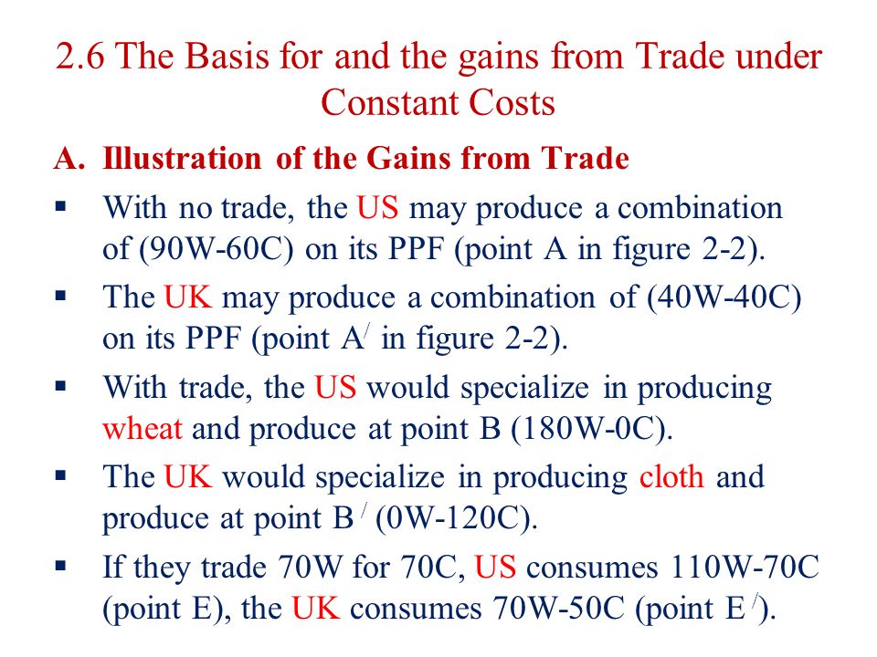 2.6 The Basis for and the gains from Trade under Constant Costs A.Illustration of the Gains from Trade  With no trade, the US may produce a combination of (90W-60C) on its PPF (point A in figure 2-2).