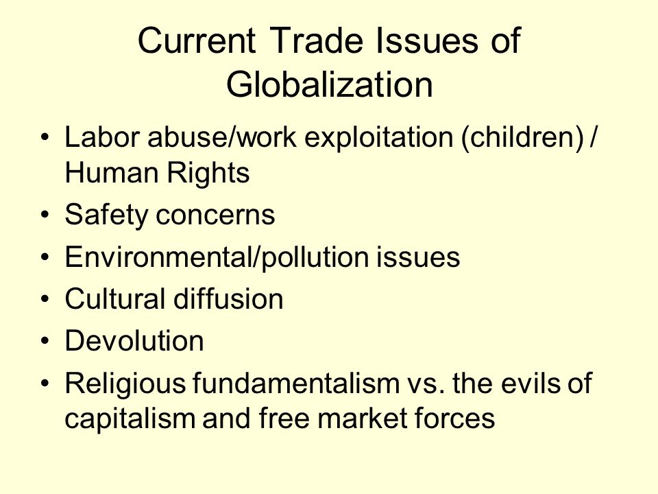 Current Trade Issues of Globalization Labor abuse/work exploitation (children) / Human Rights Safety concerns Environmental/pollution issues Cultural diffusion Devolution Religious fundamentalism vs.
