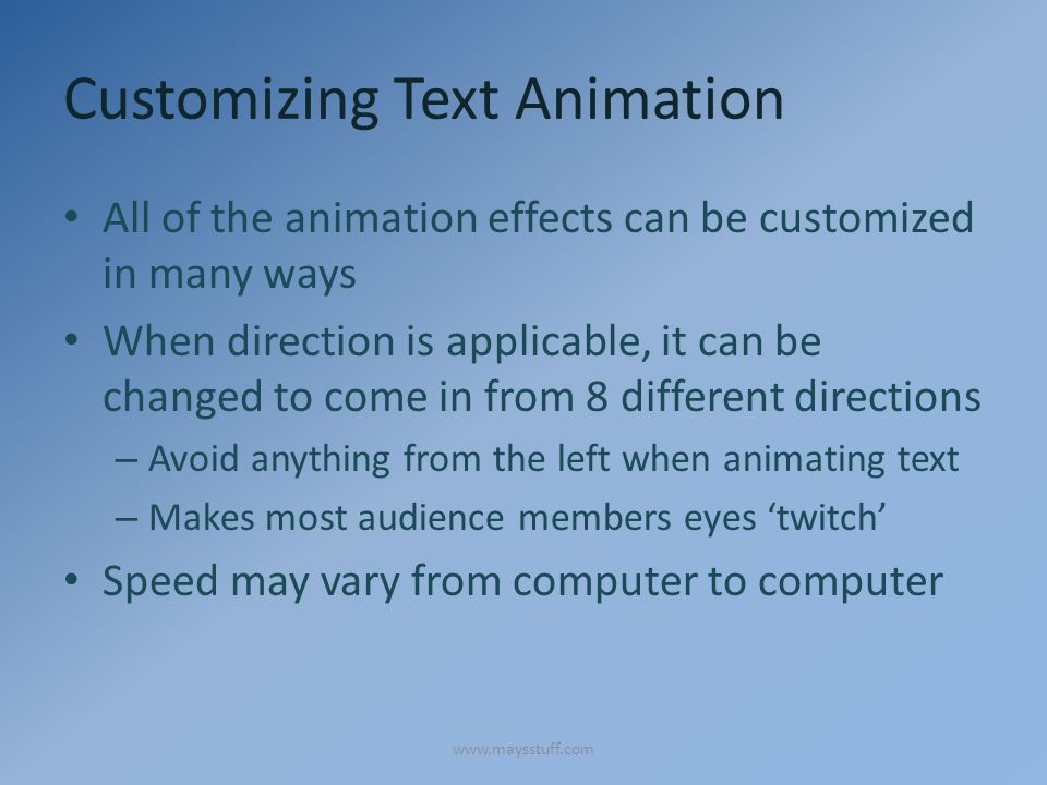 Customizing Text Animation All of the animation effects can be customized in many ways When direction is applicable, it can be changed to come in from 8 different directions – Avoid anything from the left when animating text – Makes most audience members eyes ‘twitch’ Speed may vary from computer to computer