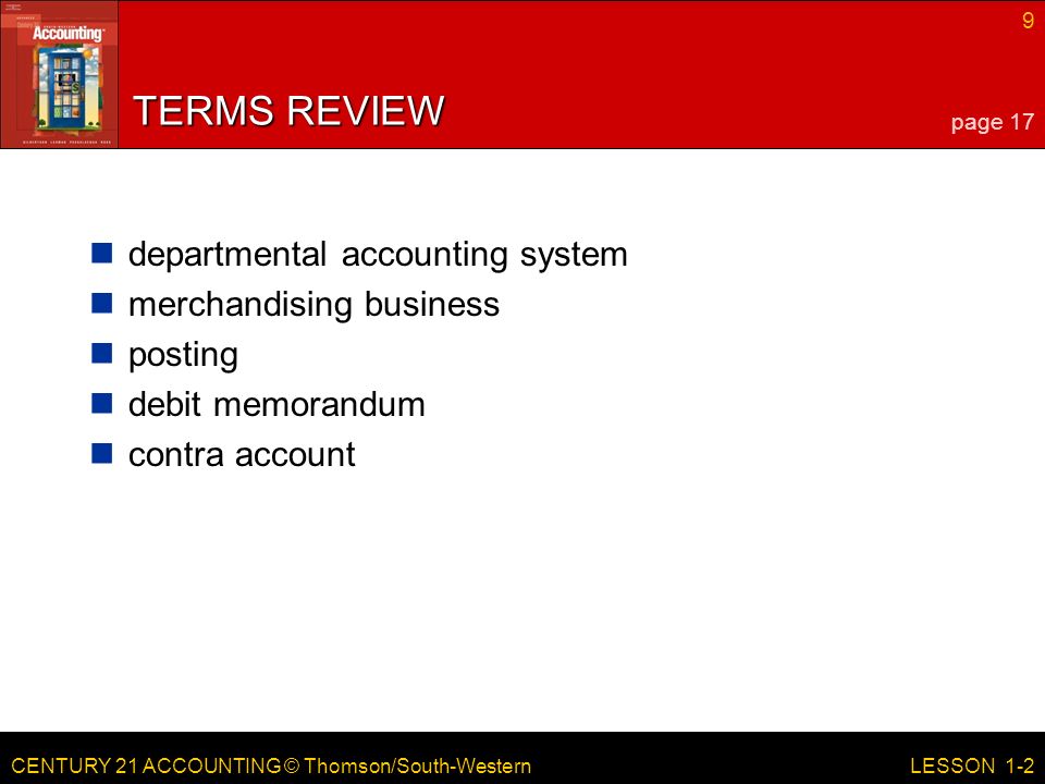 CENTURY 21 ACCOUNTING © Thomson/South-Western 9 LESSON 1-2 TERMS REVIEW departmental accounting system merchandising business posting debit memorandum contra account page 17