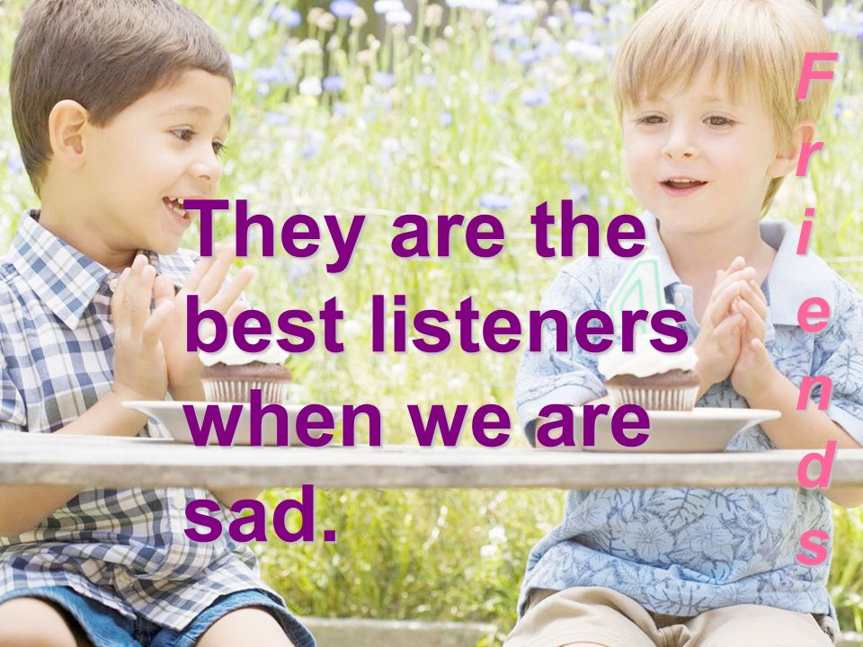They are the best listeners when we are sad. FriendsFriendsFriendsFriends