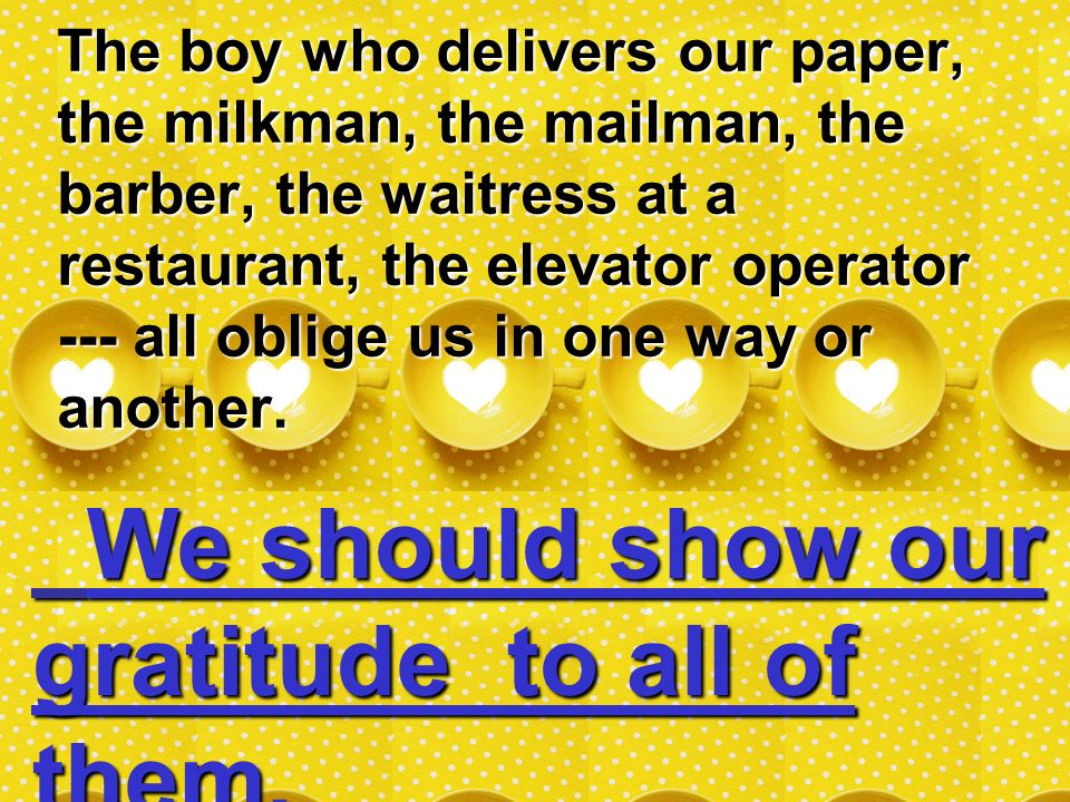 The boy who delivers our paper, the milkman, the mailman, the barber, the waitress at a restaurant, the elevator operator --- all oblige us in one way or another.