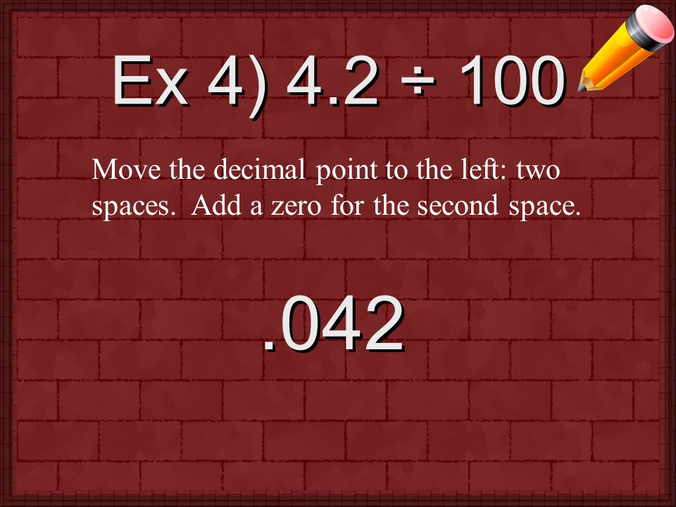 Ex 4) 4.2 ÷ 100 Move the decimal point to the left: two spaces.