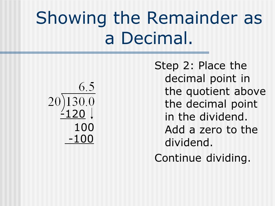 Dividing Whole Numbers with a Decimal Quotient Step 1: Think: Instead of leaving a remainder, add zeros to the dividend and continue to work the problem until your remainder is zero.