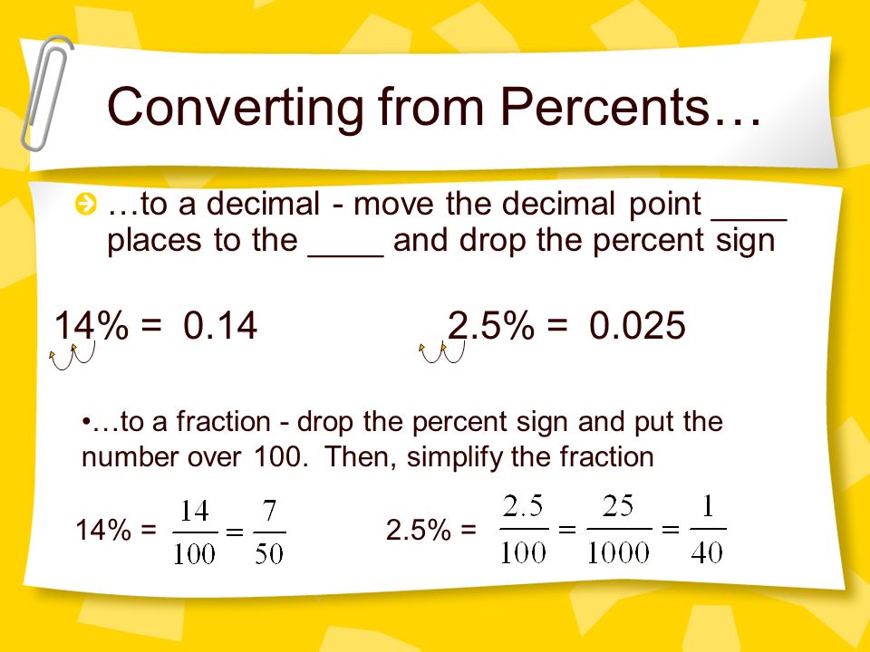 Converting from Percents… …to a decimal - move the decimal point ____ places to the ____ and drop the percent sign 14% = % =0.025 …to a fraction - drop the percent sign and put the number over 100.