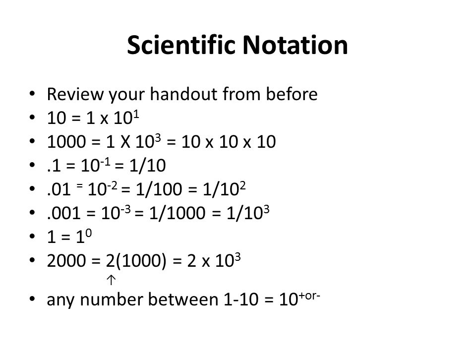 Scientific Notation Review your handout from before 10 = 1 x = 1 X 10 3 = 10 x 10 x 10.1 = = 1/10.01 = = 1/100 = 1/ = = 1/1000 = 1/ = = 2(1000) = 2 x 10 3 ↑ any number between 1-10 = 10 +or-