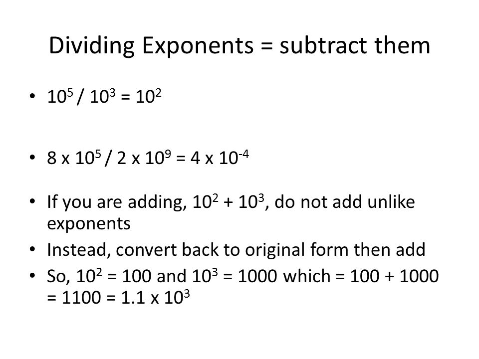Dividing Exponents = subtract them 10 5 / 10 3 = x 10 5 / 2 x 10 9 = 4 x If you are adding, , do not add unlike exponents Instead, convert back to original form then add So, 10 2 = 100 and 10 3 = 1000 which = = 1100 = 1.1 x 10 3