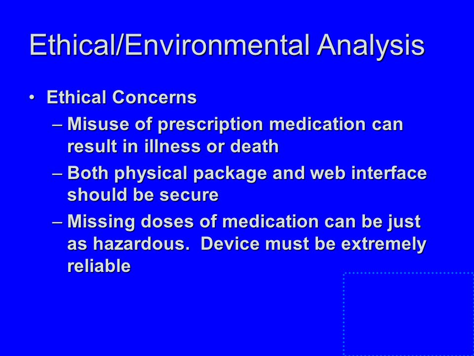 Ethical/Environmental Analysis Ethical ConcernsEthical Concerns –Misuse of prescription medication can result in illness or death –Both physical package and web interface should be secure –Missing doses of medication can be just as hazardous.