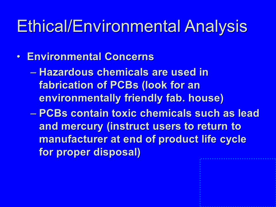 Ethical/Environmental Analysis Environmental ConcernsEnvironmental Concerns –Hazardous chemicals are used in fabrication of PCBs (look for an environmentally friendly fab.