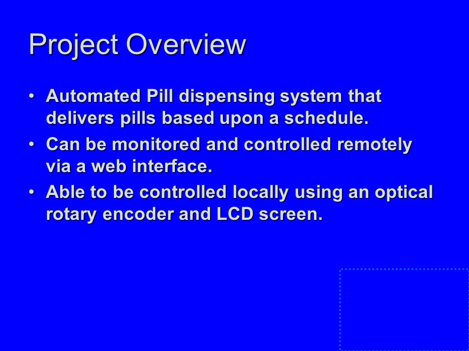 Project Overview Automated Pill dispensing system that delivers pills based upon a schedule.Automated Pill dispensing system that delivers pills based upon a schedule.