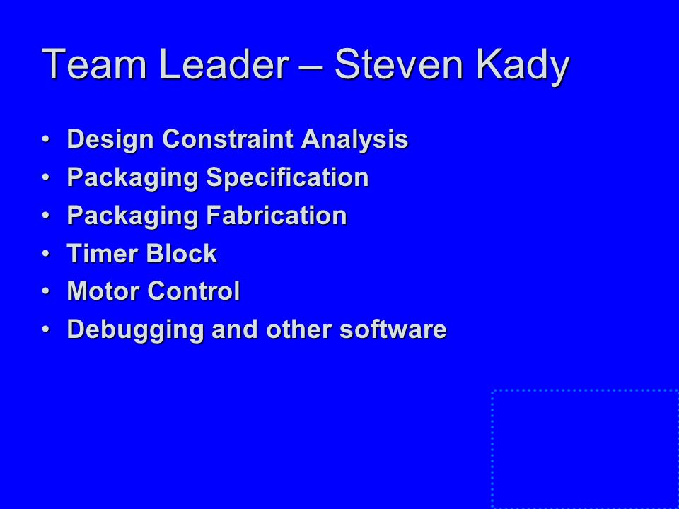 Team Leader – Steven Kady Design Constraint AnalysisDesign Constraint Analysis Packaging SpecificationPackaging Specification Packaging FabricationPackaging Fabrication Timer BlockTimer Block Motor ControlMotor Control Debugging and other softwareDebugging and other software