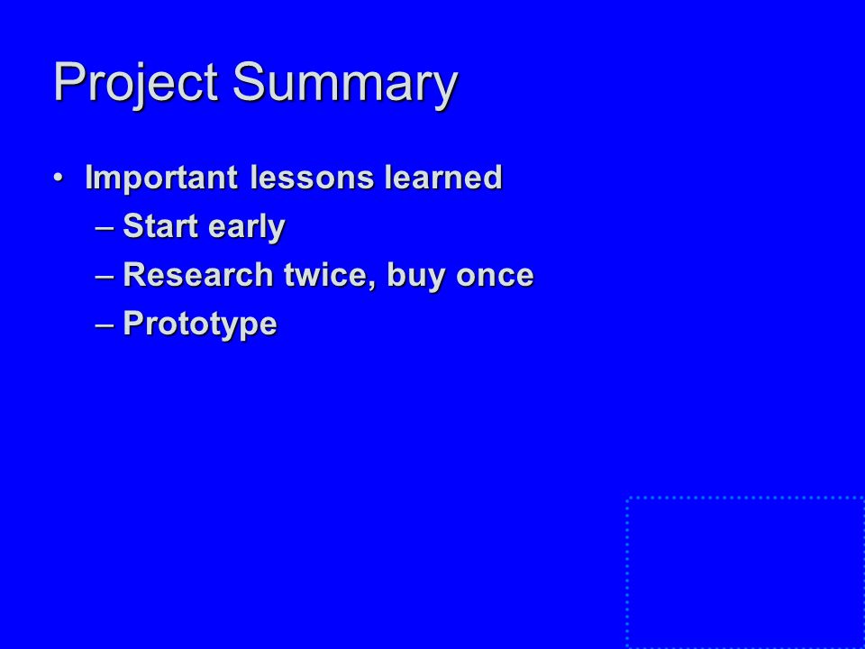 Project Summary Important lessons learnedImportant lessons learned –Start early –Research twice, buy once –Prototype