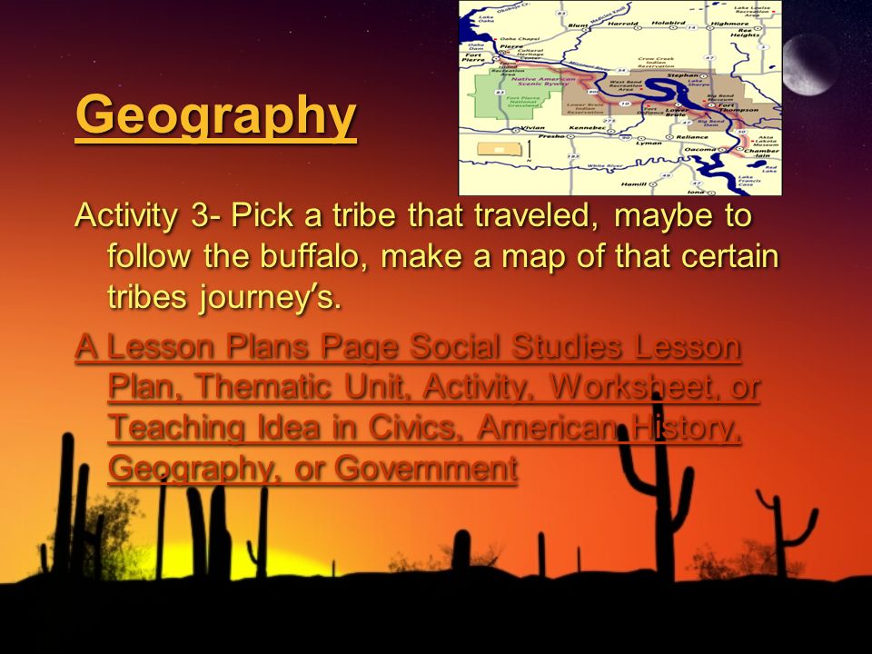Geography Activity 3- Pick a tribe that traveled, maybe to follow the buffalo, make a map of that certain tribes journey ’ s.