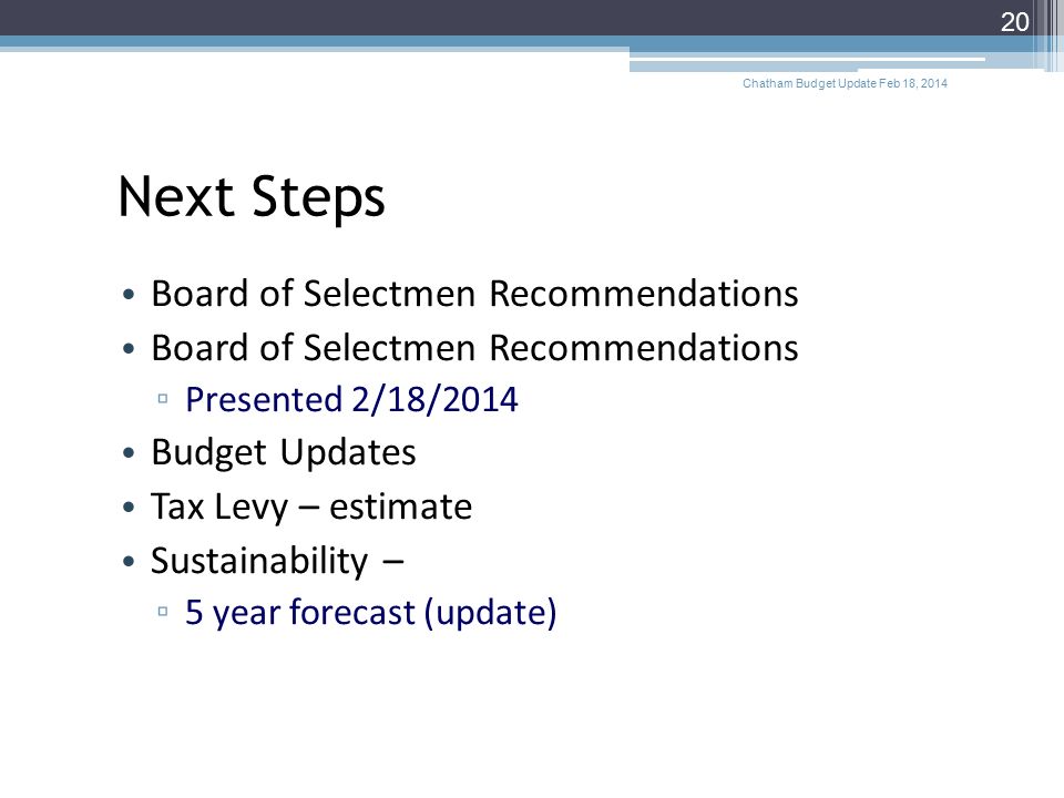 Next Steps Board of Selectmen Recommendations ▫ Presented 2/18/2014 Budget Updates Tax Levy – estimate Sustainability – ▫ 5 year forecast (update) Chatham Budget Update Feb 18,