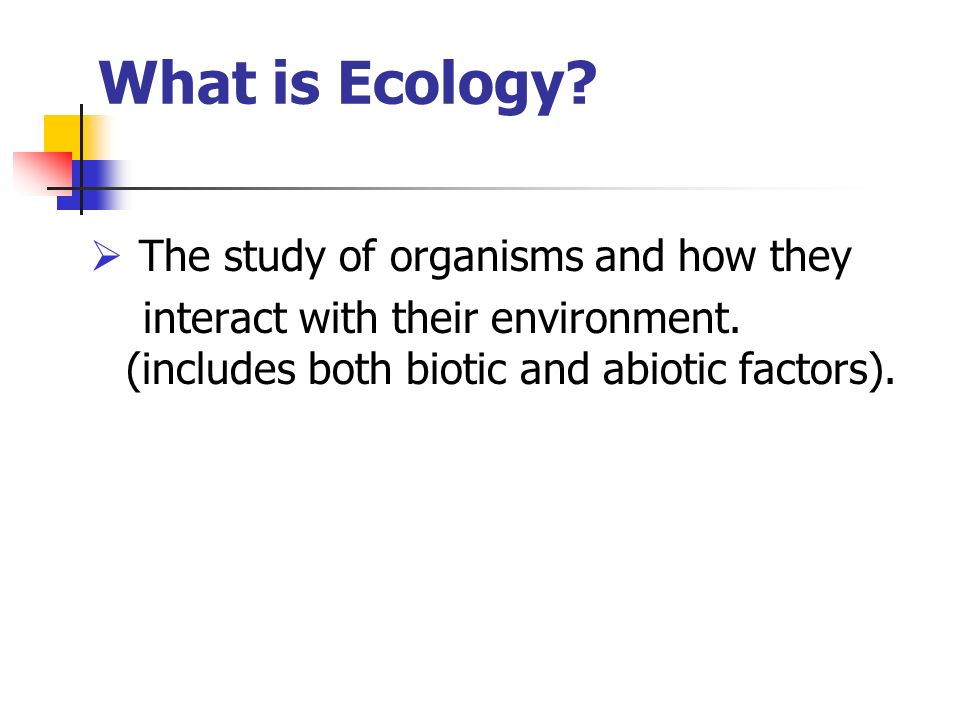 What is Ecology.  The study of organisms and how they interact with their environment.