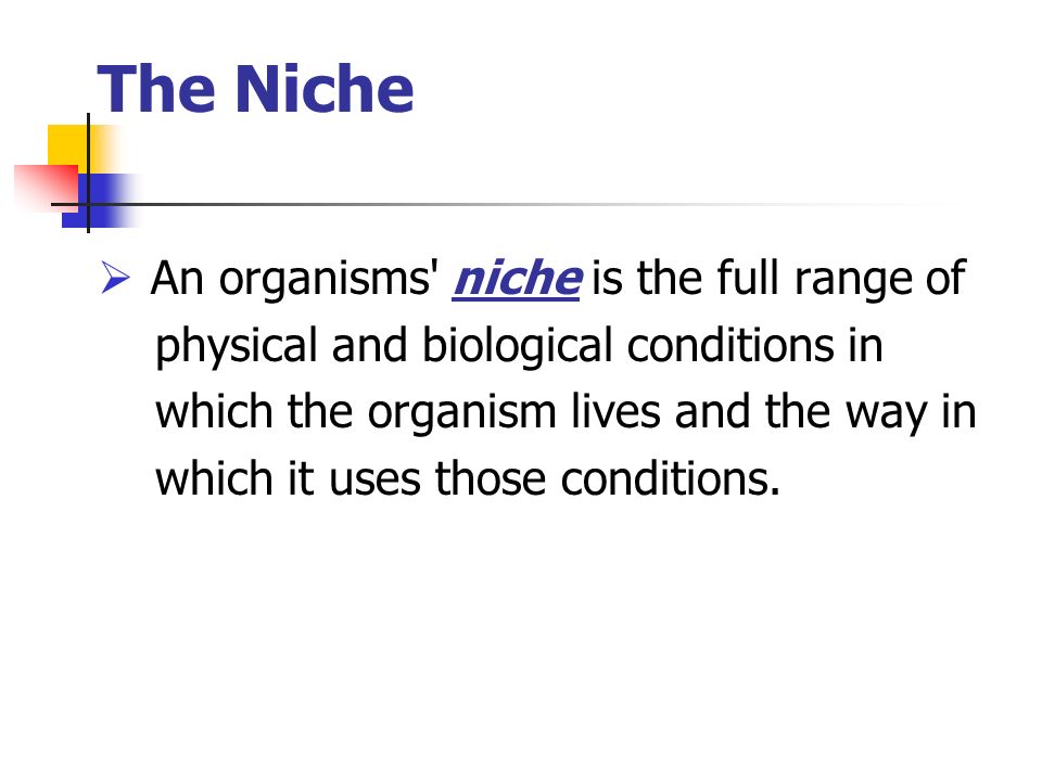 The Niche  An organisms niche is the full range of physical and biological conditions in which the organism lives and the way in which it uses those conditions.