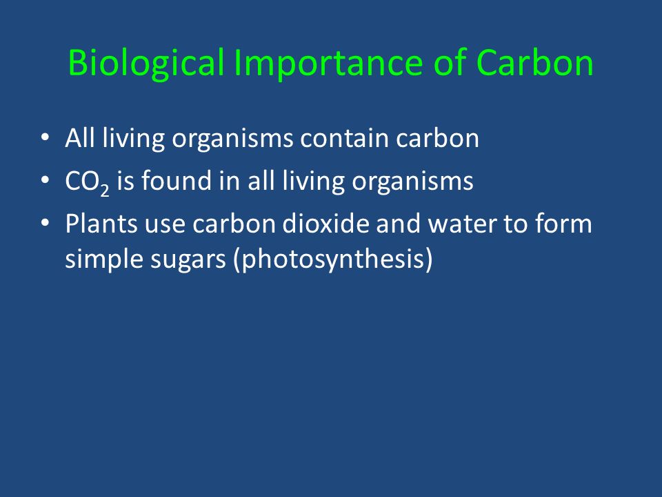 Biological Importance of Carbon All living organisms contain carbon CO 2 is found in all living organisms Plants use carbon dioxide and water to form simple sugars (photosynthesis)