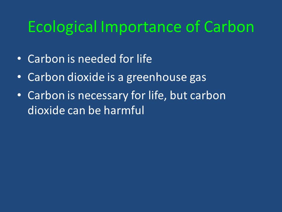 Ecological Importance of Carbon Carbon is needed for life Carbon dioxide is a greenhouse gas Carbon is necessary for life, but carbon dioxide can be harmful