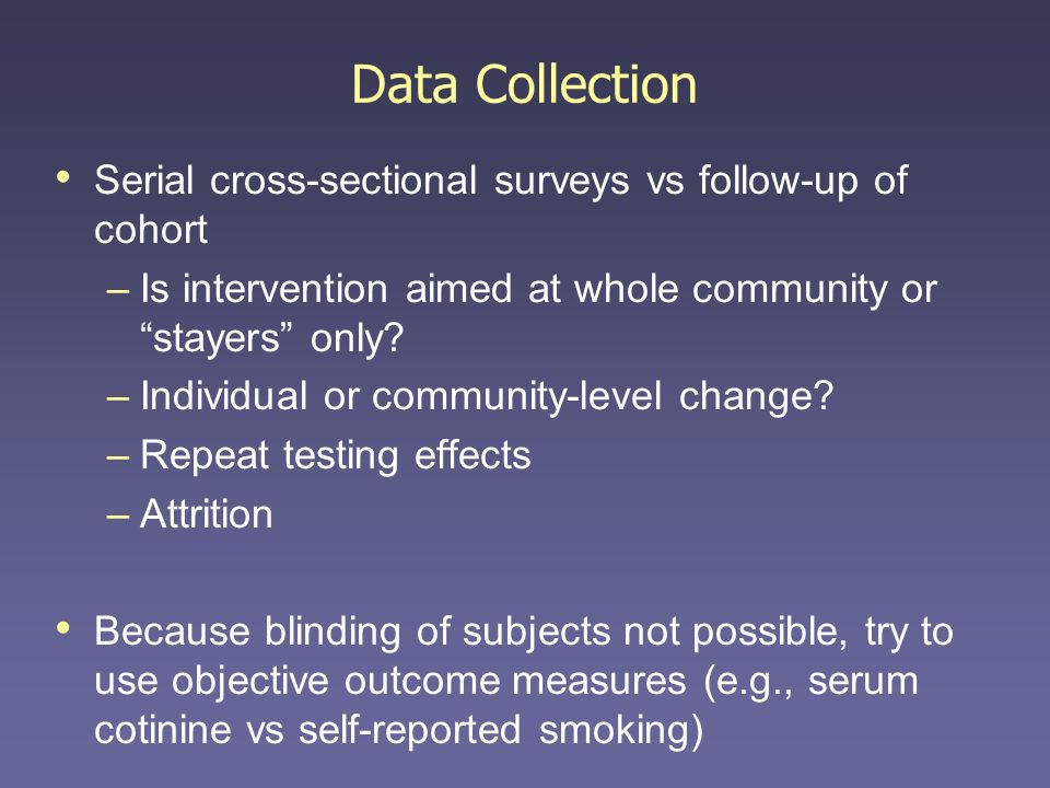 Data Collection Serial cross-sectional surveys vs follow-up of cohort –Is intervention aimed at whole community or stayers only.