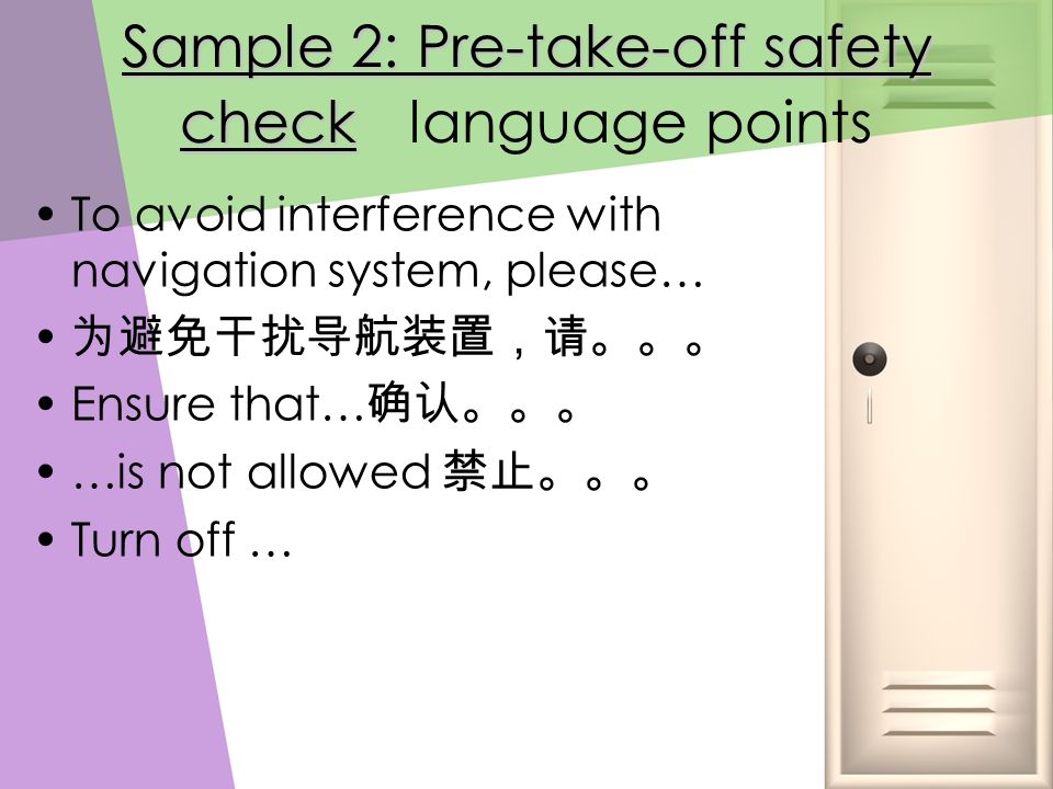 Sample 2: Pre-take-off safety check Sample 2: Pre-take-off safety check language points To avoid interference with navigation system, please… 为避免干扰导航装置，请。。。 Ensure that… 确认。。。 …is not allowed 禁止。。。 Turn off …