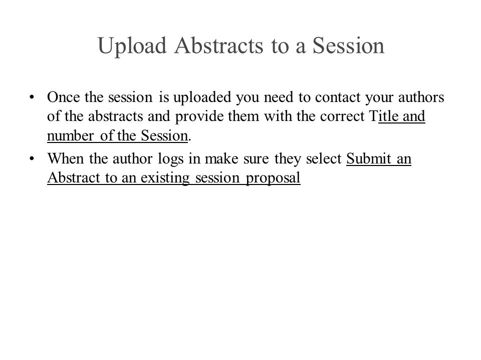 Upload Abstracts to a Session Once the session is uploaded you need to contact your authors of the abstracts and provide them with the correct Title and number of the Session.