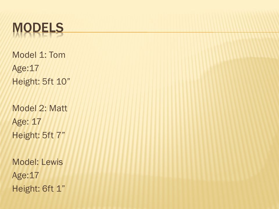 Model 1: Tom Age:17 Height: 5ft 10 Model 2: Matt Age: 17 Height: 5ft 7 Model: Lewis Age:17 Height: 6ft 1