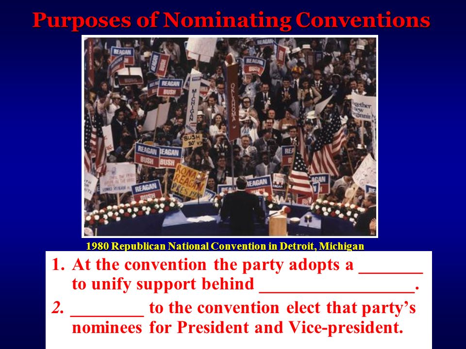 Purposes of Nominating Conventions 1980 Republican National Convention in Detroit, Michigan 1.At the convention the party adopts a _______ to unify support behind _________________.