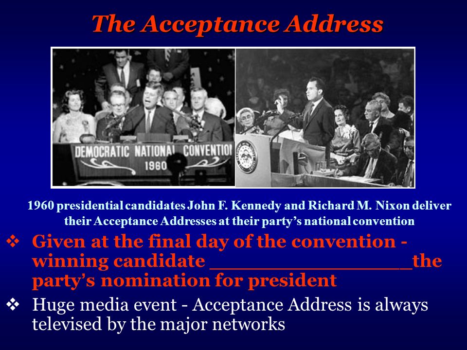 The Acceptance Address  Given at the final day of the convention - winning candidate ________________the party ’ s nomination for president  Huge media event - Acceptance Address is always televised by the major networks 1960 presidential candidates John F.