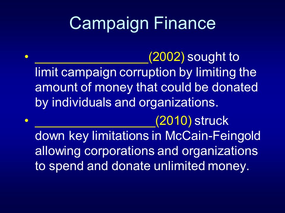 Campaign Finance ________________(2002) sought to limit campaign corruption by limiting the amount of money that could be donated by individuals and organizations.