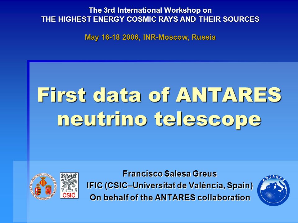 First data of ANTARES neutrino telescope Francisco Salesa Greus IFIC (CSIC–Universitat de València, Spain) On behalf of the ANTARES collaboration The 3rd International Workshop on THE HIGHEST ENERGY COSMIC RAYS AND THEIR SOURCES May , INR-Moscow, Russia