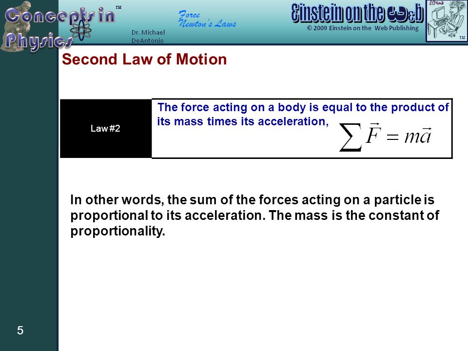 Force Newton’s Laws 5 Second Law of Motion Law #2 The force acting on a body is equal to the product of its mass times its acceleration, In other words, the sum of the forces acting on a particle is proportional to its acceleration.