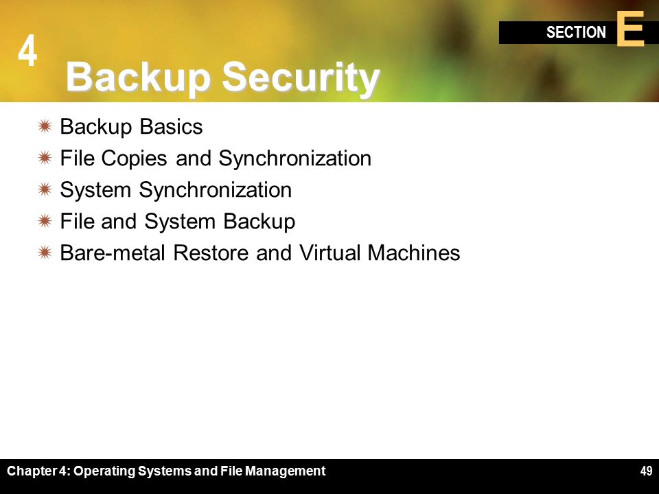 4 SECTION E Chapter 4: Operating Systems and File Management49 Backup Security  Backup Basics  File Copies and Synchronization  System Synchronization  File and System Backup  Bare-metal Restore and Virtual Machines