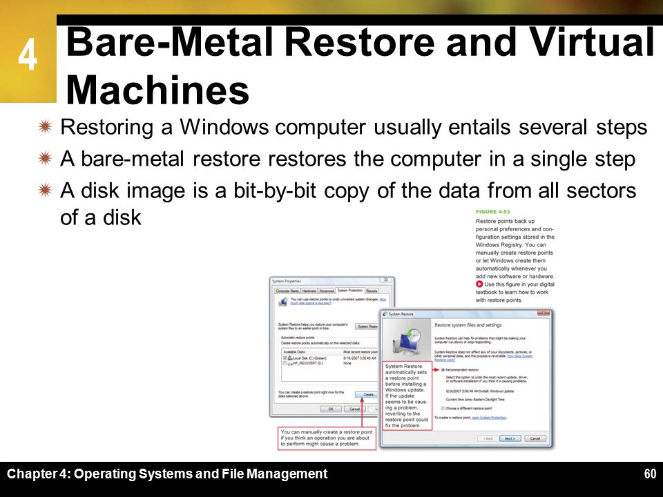 4 Chapter 4: Operating Systems and File Management60 Bare-Metal Restore and Virtual Machines  Restoring a Windows computer usually entails several steps  A bare-metal restore restores the computer in a single step  A disk image is a bit-by-bit copy of the data from all sectors of a disk