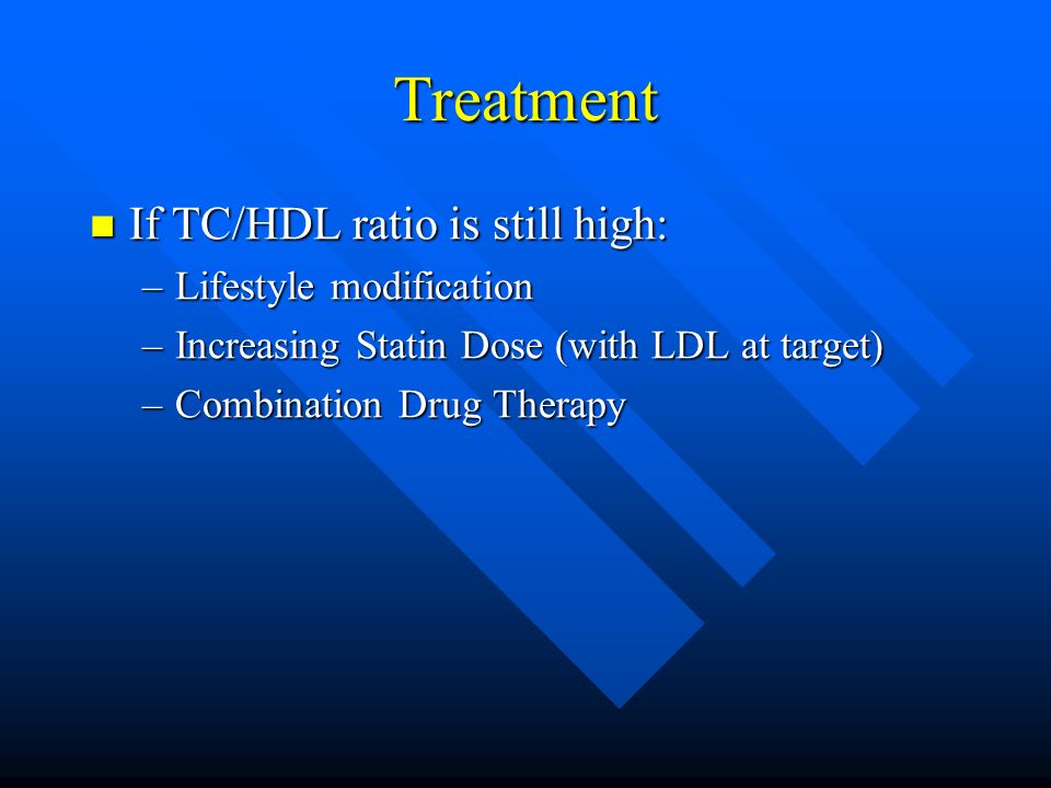 Treatment If TC/HDL ratio is still high: If TC/HDL ratio is still high: –Lifestyle modification –Increasing Statin Dose (with LDL at target) –Combination Drug Therapy