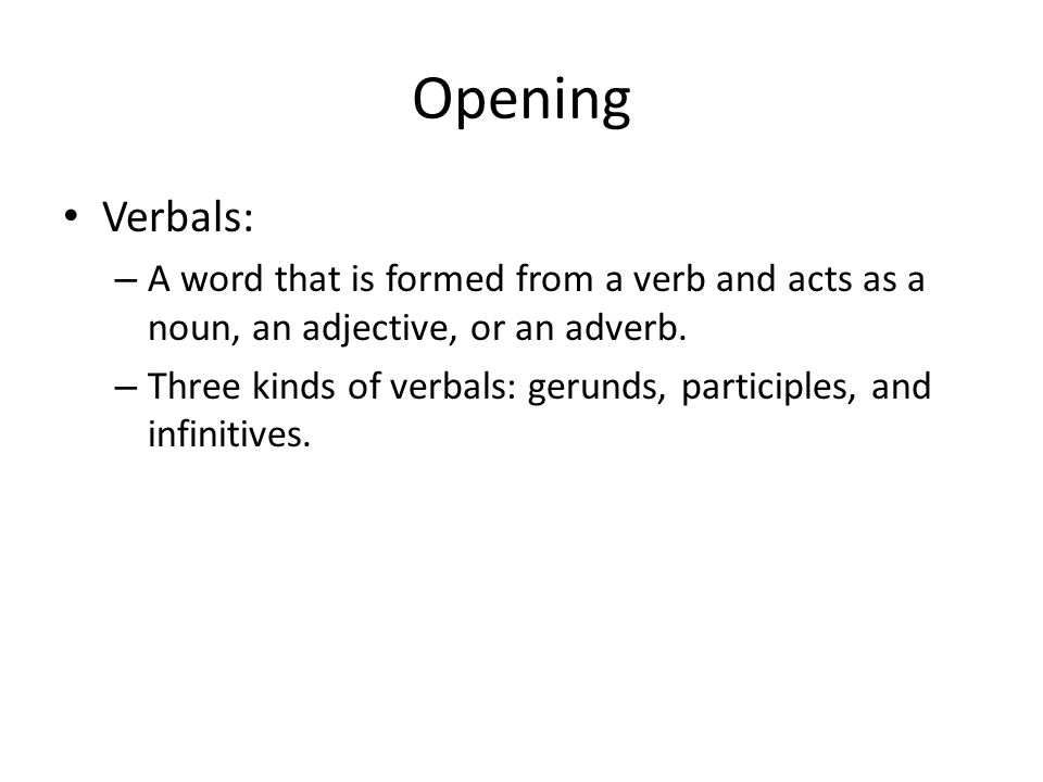 Opening Verbals: – A word that is formed from a verb and acts as a noun, an adjective, or an adverb.