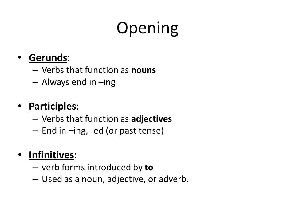 Opening Gerunds: – Verbs that function as nouns – Always end in –ing Participles: – Verbs that function as adjectives – End in –ing, -ed (or past tense) Infinitives: – verb forms introduced by to – Used as a noun, adjective, or adverb.