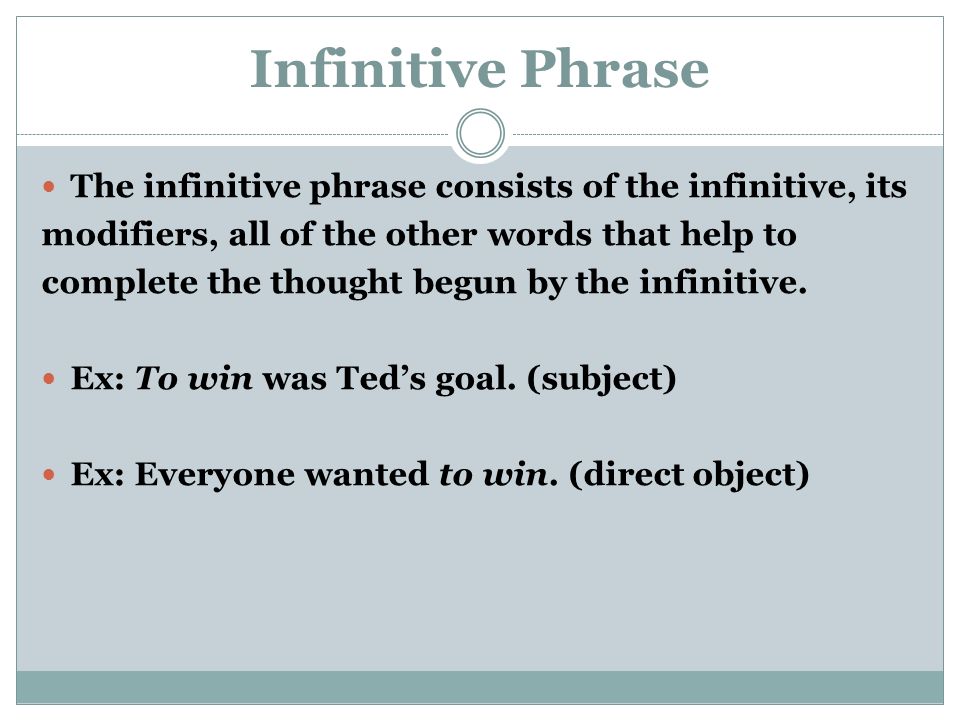 Infinitive Phrase The infinitive phrase consists of the infinitive, its modifiers, all of the other words that help to complete the thought begun by the infinitive.