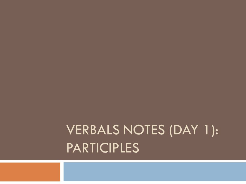 VERBALS NOTES (DAY 1): PARTICIPLES