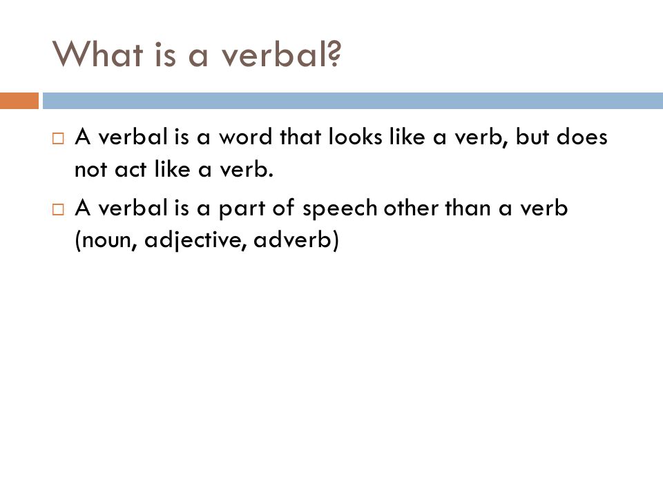 What is a verbal.  A verbal is a word that looks like a verb, but does not act like a verb.