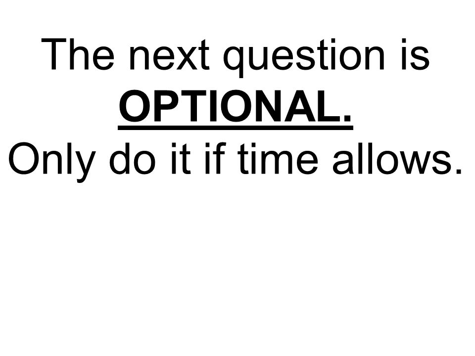 The next question is OPTIONAL. Only do it if time allows.