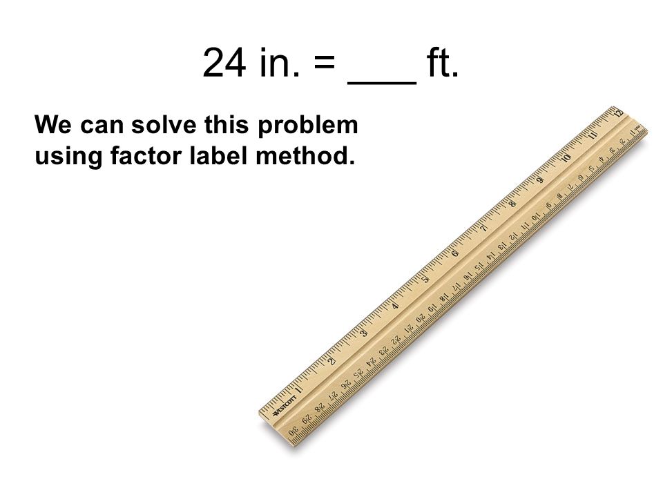 24 in. = ___ ft. We can solve this problem using factor label method.