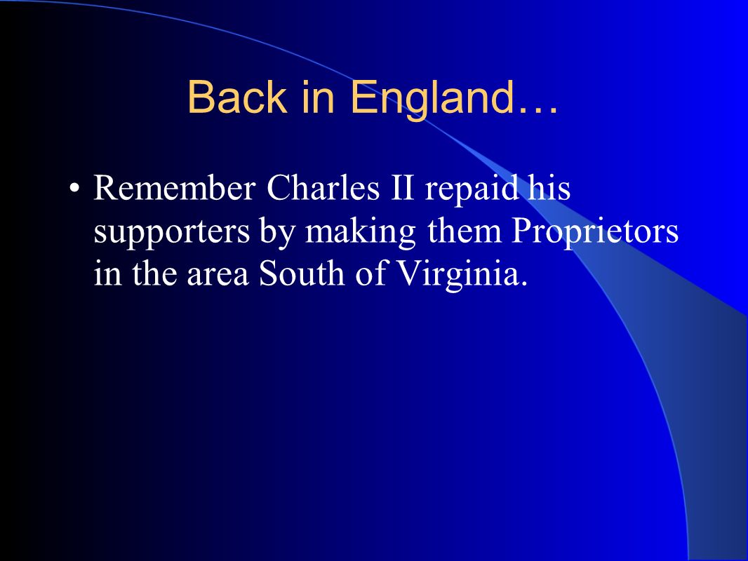 Back in England… Remember Charles II repaid his supporters by making them Proprietors in the area South of Virginia.