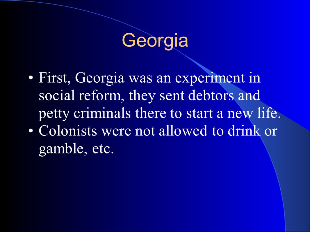 Georgia First, Georgia was an experiment in social reform, they sent debtors and petty criminals there to start a new life.