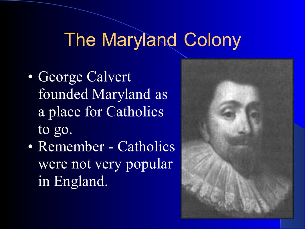 The Maryland Colony George Calvert founded Maryland as a place for Catholics to go.