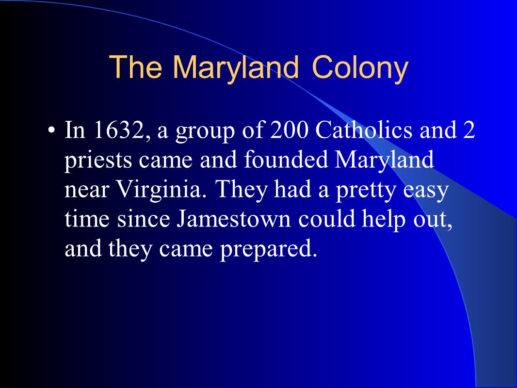 The Maryland Colony In 1632, a group of 200 Catholics and 2 priests came and founded Maryland near Virginia.