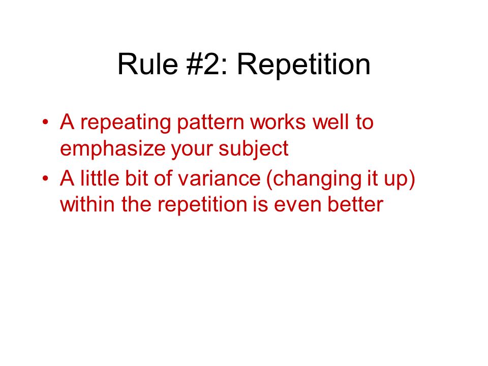 Rule #2: Repetition A repeating pattern works well to emphasize your subject A little bit of variance (changing it up) within the repetition is even better