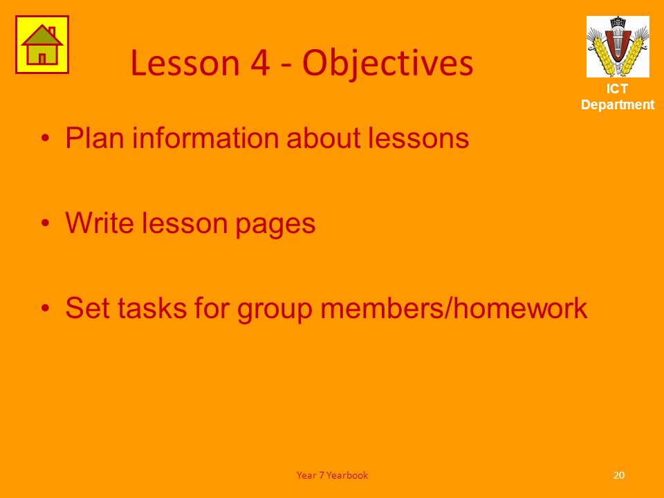 ICT Department Lesson 4 - Objectives Plan information about lessons Write lesson pages Set tasks for group members/homework 20Year 7 Yearbook